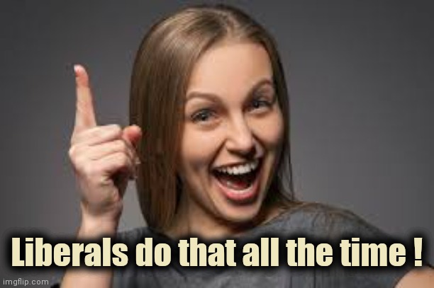 eureka face | Liberals do that all the time ! | image tagged in eureka face | made w/ Imgflip meme maker