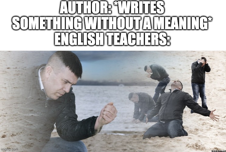 english teachers be like: | AUTHOR: *WRITES SOMETHING WITHOUT A MEANING*
ENGLISH TEACHERS: | image tagged in guy with sand in the hands of despair | made w/ Imgflip meme maker