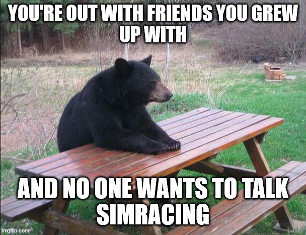 Lonely Bear | YOU'RE OUT WITH FRIENDS YOU GREW
UP WITH; AND NO ONE WANTS TO TALK
SIMRACING | image tagged in lonely bear | made w/ Imgflip meme maker