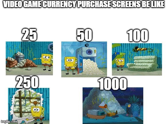 video game currency purchase screens be like | VIDEO GAME CURRENCY PURCHASE SCREENS BE LIKE; 25; 50; 100; 250; 1000 | image tagged in blank white template,spongebob | made w/ Imgflip meme maker