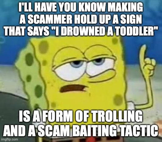 Scammer With a Disturbing Message | I'LL HAVE YOU KNOW MAKING A SCAMMER HOLD UP A SIGN THAT SAYS "I DROWNED A TODDLER"; IS A FORM OF TROLLING AND A SCAM BAITING TACTIC | image tagged in memes,i'll have you know spongebob,scammers,memes | made w/ Imgflip meme maker