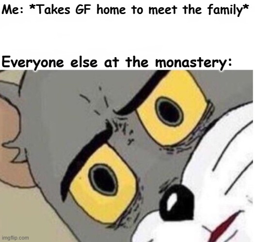 confused tom | Me: *Takes GF home to meet the family*; Everyone else at the monastery: | image tagged in confused tom,memes | made w/ Imgflip meme maker
