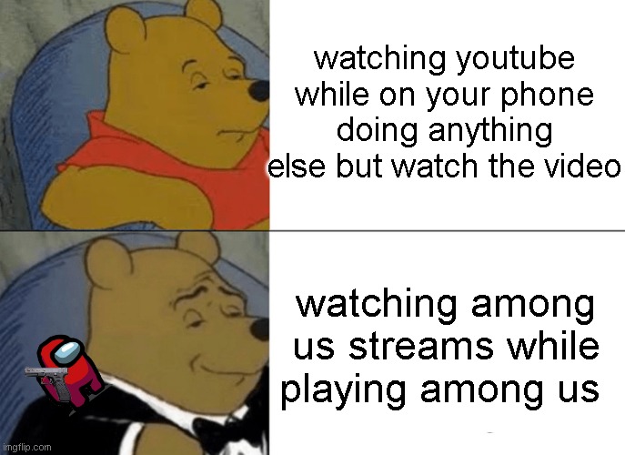 no text | watching youtube while on your phone doing anything else but watch the video; watching among us streams while playing among us | image tagged in memes,tuxedo winnie the pooh | made w/ Imgflip meme maker