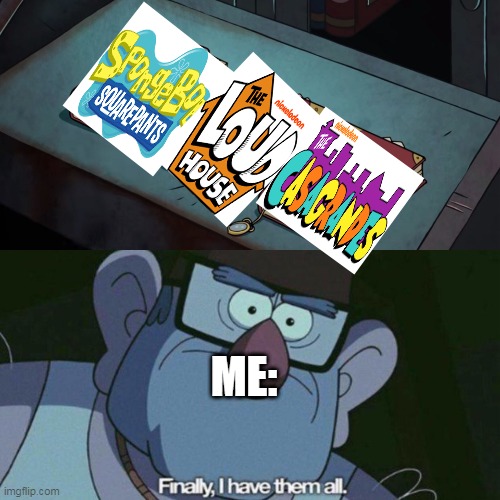 My Nickelodeon Be Like: | ME: | image tagged in i have them all | made w/ Imgflip meme maker