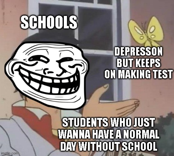 hahahahaha | SCHOOLS; DEPRESSON BUT KEEPS ON MAKING TEST; STUDENTS WHO JUST WANNA HAVE A NORMAL DAY WITHOUT SCHOOL | image tagged in memes,is this a pigeon | made w/ Imgflip meme maker