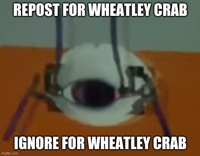 ya get wheatley crab no matter what | REPOST FOR WHEATLEY CRAB; IGNORE FOR WHEATLEY CRAB | image tagged in wheatley crab | made w/ Imgflip meme maker