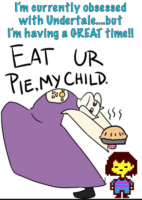 Eat ur pie my child | I’m currently obsessed with Undertale….but I’m having a GREAT time!! | image tagged in eat ur pie my child | made w/ Imgflip meme maker
