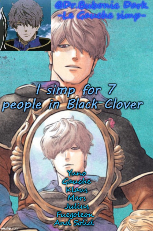 Bubonic's Gauche temp :) | I simp for 7 people in Black Clover; Yuno
Gauche
Klaus
Mars
Julius
Fuegoleon 
And Solid | image tagged in bubonic's gauche temp | made w/ Imgflip meme maker