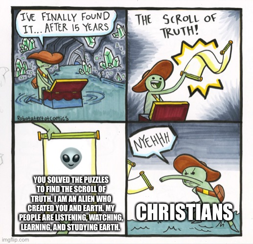 The Scroll Of Truth | 👽; YOU SOLVED THE PUZZLES TO FIND THE SCROLL OF TRUTH. I AM AN ALIEN WHO CREATED YOU AND EARTH. MY PEOPLE ARE LISTENING, WATCHING, LEARNING, AND STUDYING EARTH. CHRISTIANS | image tagged in memes,the scroll of truth,alien,christians,earth | made w/ Imgflip meme maker