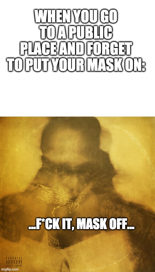 WHEN YOU GO TO A PUBLIC PLACE AND FORGET TO PUT YOUR MASK ON:; ...F*CK IT, MASK OFF... | image tagged in blank white template | made w/ Imgflip meme maker