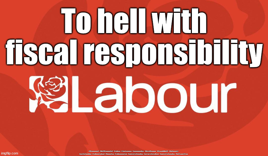 Labour - spend spend spend |  To hell with fiscal responsibility; #Starmerout #GetStarmerOut #Labour #JonLansman #wearecorbyn #KeirStarmer #DianeAbbott #McDonnell #cultofcorbyn #labourisdead #Momentum #labourracism #socialistsunday #nevervotelabour #socialistanyday #Antisemitism | image tagged in starmer new leadership,labourisdead,anti-semite and a racist,anti-semitism,kids can pay,starmerout getstarmerout | made w/ Imgflip meme maker