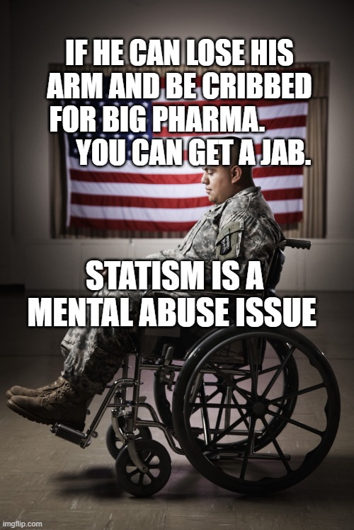 Disabled vet | IF HE CAN LOSE HIS ARM AND BE CRIBBED FOR BIG PHARMA.               YOU CAN GET A JAB. STATISM IS A MENTAL ABUSE ISSUE | image tagged in disabled vet | made w/ Imgflip meme maker
