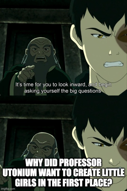 It's Time To Start Asking Yourself The Big Questions Meme | WHY DID PROFESSOR UTONIUM WANT TO CREATE LITTLE GIRLS IN THE FIRST PLACE? | image tagged in it's time to start asking yourself the big questions meme | made w/ Imgflip meme maker