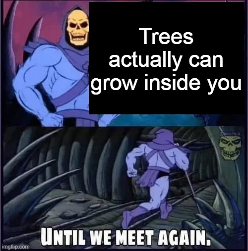 Until we meet again | Trees actually can grow inside you | image tagged in until we meet again | made w/ Imgflip meme maker