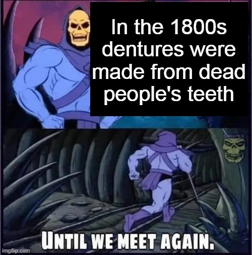 Until we meet again | In the 1800s dentures were made from dead people's teeth | image tagged in until we meet again | made w/ Imgflip meme maker