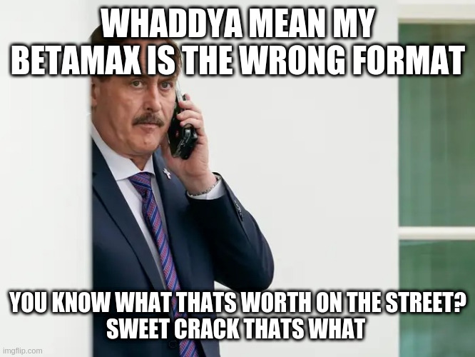 Mike Lindell Serious | WHADDYA MEAN MY BETAMAX IS THE WRONG FORMAT; YOU KNOW WHAT THATS WORTH ON THE STREET?
SWEET CRACK THATS WHAT | image tagged in mike lindell serious | made w/ Imgflip meme maker