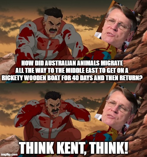 Think Kent, Think! |  HOW DID AUSTRALIAN ANIMALS MIGRATE ALL THE WAY TO THE MIDDLE EAST TO GET ON A RICKETY WOODEN BOAT FOR 40 DAYS AND THEN RETURN? THINK KENT, THINK! | image tagged in invincible think mark think,atheism,anti-religion,creationism,evolution | made w/ Imgflip meme maker