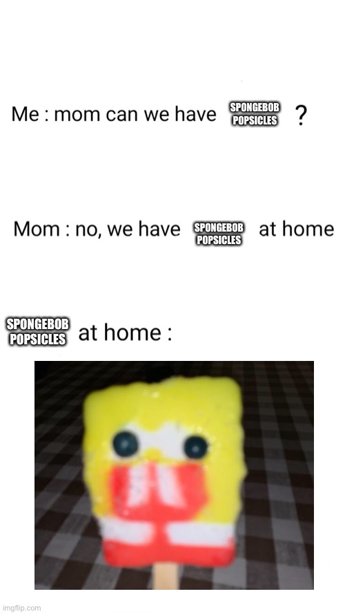 No, we have     at home | SPONGEBOB POPSICLES; SPONGEBOB POPSICLES; SPONGEBOB POPSICLES | image tagged in no we have at home | made w/ Imgflip meme maker