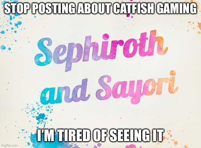 Sayori and Sephiroth | STOP POSTING ABOUT CATFISH GAMING; I’M TIRED OF SEEING IT | image tagged in sayori and sephiroth | made w/ Imgflip meme maker