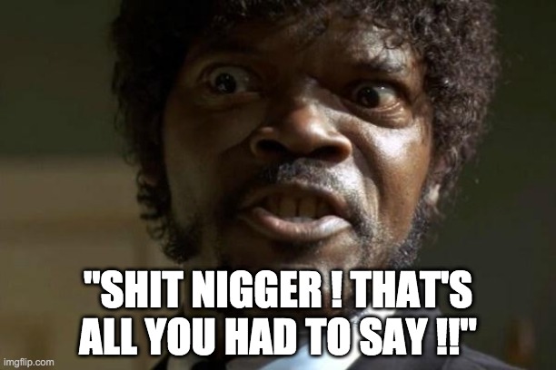 Pulp Fiction - Jules | "SHIT NIGGER ! THAT'S ALL YOU HAD TO SAY !!" | image tagged in pulp fiction - jules | made w/ Imgflip meme maker