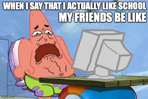 Patrick Star Internet Disgust |  MY FRIENDS BE LIKE; WHEN I SAY THAT I ACTUALLY LIKE SCHOOL | image tagged in patrick star internet disgust | made w/ Imgflip meme maker