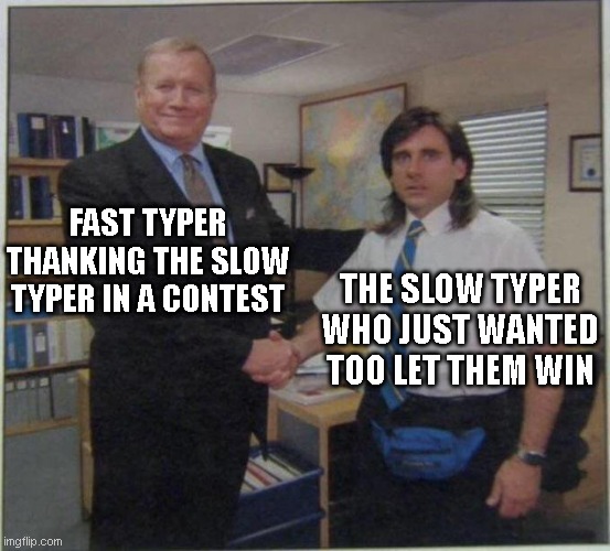 the office handshake | FAST TYPER THANKING THE SLOW TYPER IN A CONTEST; THE SLOW TYPER WHO JUST WANTED TOO LET THEM WIN | image tagged in epic battle | made w/ Imgflip meme maker