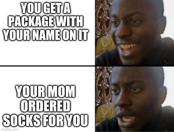 Oh yeah! Oh no... | YOU GET A PACKAGE WITH YOUR NAME ON IT; YOUR MOM ORDERED SOCKS FOR YOU | image tagged in oh yeah oh no | made w/ Imgflip meme maker