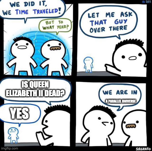 We did it we time traveled | IS QUEEN ELIZABETH II DEAD? A PARALLEL UNIVERSE; YES | image tagged in we did it we time traveled | made w/ Imgflip meme maker
