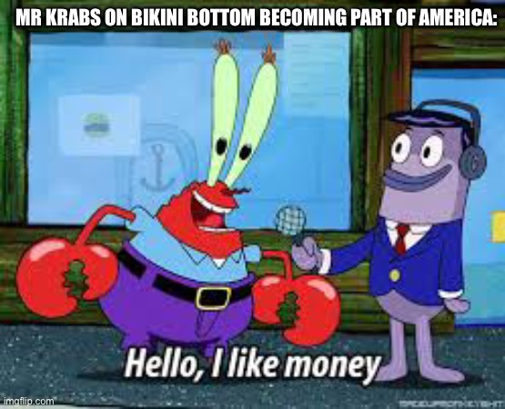 Memes | MR KRABS ON BIKINI BOTTOM BECOMING PART OF AMERICA: | image tagged in mr krabs i like money | made w/ Imgflip meme maker