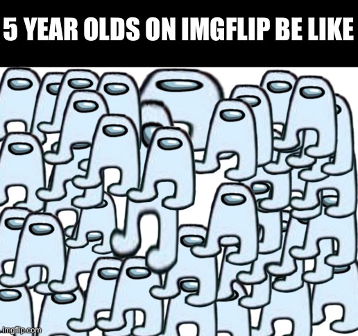 Uh | 5 YEAR OLDS ON IMGFLIP BE LIKE | image tagged in blank white template | made w/ Imgflip meme maker