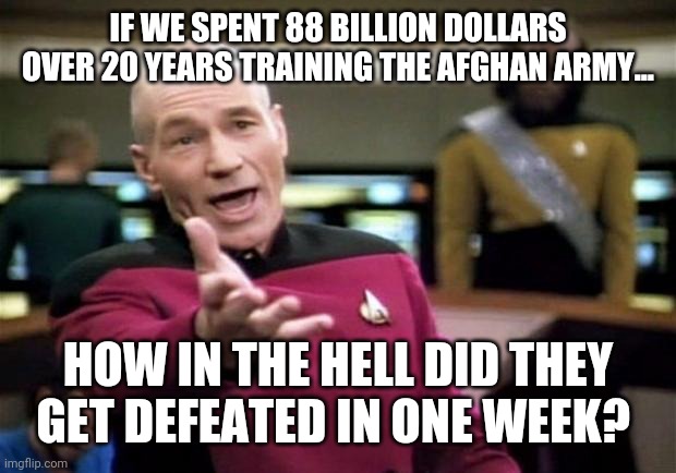 What a shame. | IF WE SPENT 88 BILLION DOLLARS OVER 20 YEARS TRAINING THE AFGHAN ARMY... HOW IN THE HELL DID THEY GET DEFEATED IN ONE WEEK? | image tagged in memes | made w/ Imgflip meme maker