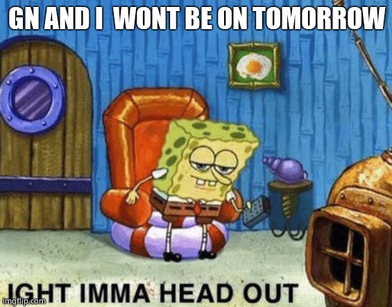 (mod note:what) | GN AND I  WONT BE ON TOMORROW | image tagged in ight imma head out | made w/ Imgflip meme maker