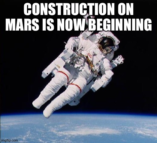 building | CONSTRUCTION ON MARS IS NOW BEGINNING | image tagged in astronaut | made w/ Imgflip meme maker