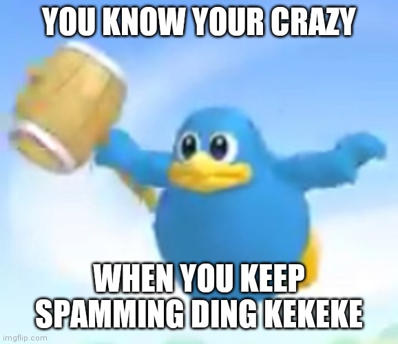 Help | YOU KNOW YOUR CRAZY; WHEN YOU KEEP SPAMMING DING KEKEKE | image tagged in ding kekeke | made w/ Imgflip meme maker
