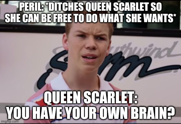You Guys are Getting Paid | PERIL: *DITCHES QUEEN SCARLET SO SHE CAN BE FREE TO DO WHAT SHE WANTS*; QUEEN SCARLET: YOU HAVE YOUR OWN BRAIN? | image tagged in you guys are getting paid,wof,wings of fire | made w/ Imgflip meme maker