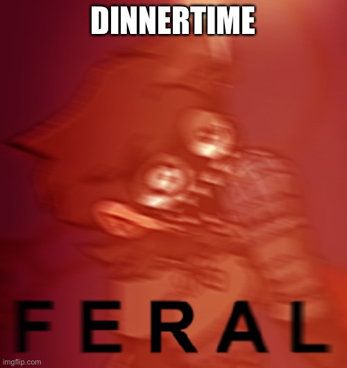 F E R A L | DINNER TIME | image tagged in f e r a l | made w/ Imgflip meme maker