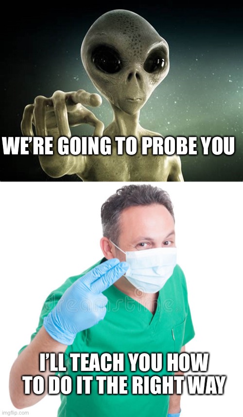 WE’RE GOING TO PROBE YOU; I’LL TEACH YOU HOW TO DO IT THE RIGHT WAY | image tagged in alien prober,proctologist doctor two-fingers | made w/ Imgflip meme maker