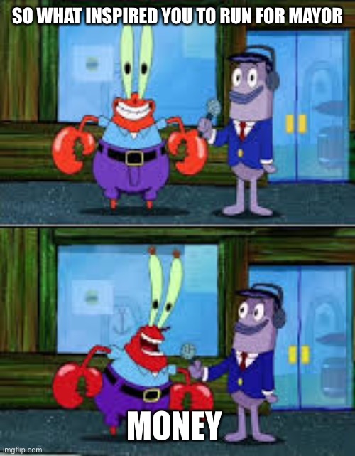 Ey | SO WHAT INSPIRED YOU TO RUN FOR MAYOR; MONEY | image tagged in mr krabs money | made w/ Imgflip meme maker