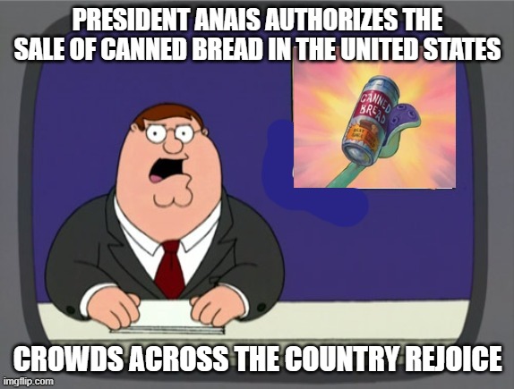 news news | PRESIDENT ANAIS AUTHORIZES THE SALE OF CANNED BREAD IN THE UNITED STATES; CROWDS ACROSS THE COUNTRY REJOICE | image tagged in news news | made w/ Imgflip meme maker