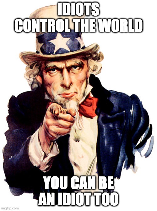 You can be an idiot too | IDIOTS CONTROL THE WORLD; YOU CAN BE AN IDIOT TOO | image tagged in i need you,idiots,i want you,world domination | made w/ Imgflip meme maker