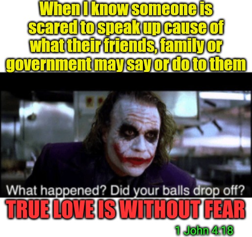 When I know someone is scared to speak up cause of what their friends, family or government may say or do to them; TRUE LOVE IS WITHOUT FEAR; 1 John 4:18 | image tagged in cowards,no love,godless,no fear,joker meme | made w/ Imgflip meme maker