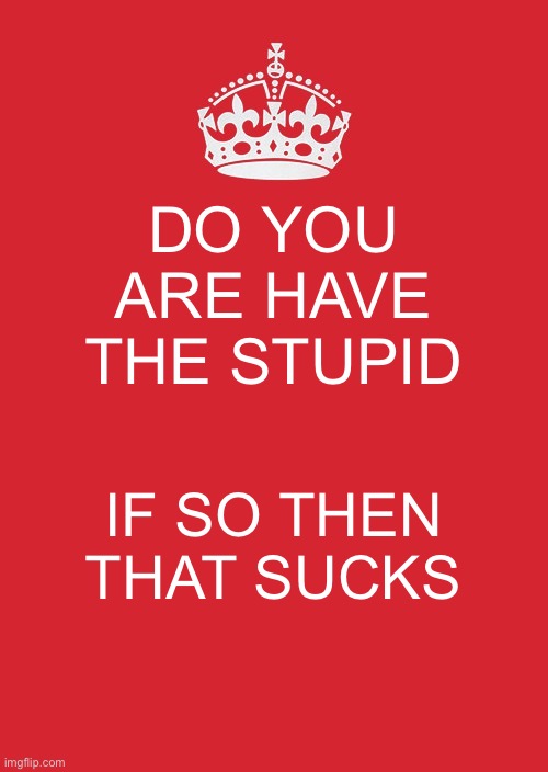 Well nothing I can do about it | DO YOU ARE HAVE THE STUPID; IF SO THEN THAT SUCKS | image tagged in memes,keep calm and carry on red | made w/ Imgflip meme maker