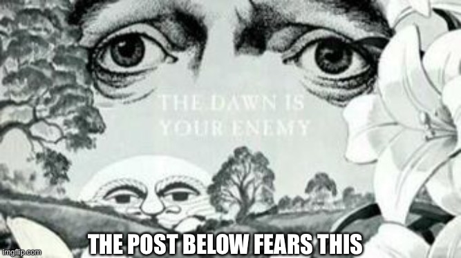 The Dawn is your enemy | THE POST BELOW FEARS THIS | image tagged in the dawn is your enemy | made w/ Imgflip meme maker