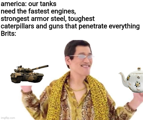 every bri'ish tank needs a tea boiler... | america: our tanks need the fastest engines, strongest armor steel, toughest caterpillars and guns that penetrate everything
Brits: | image tagged in ppap guy,british,tea,tanks,memes,history | made w/ Imgflip meme maker