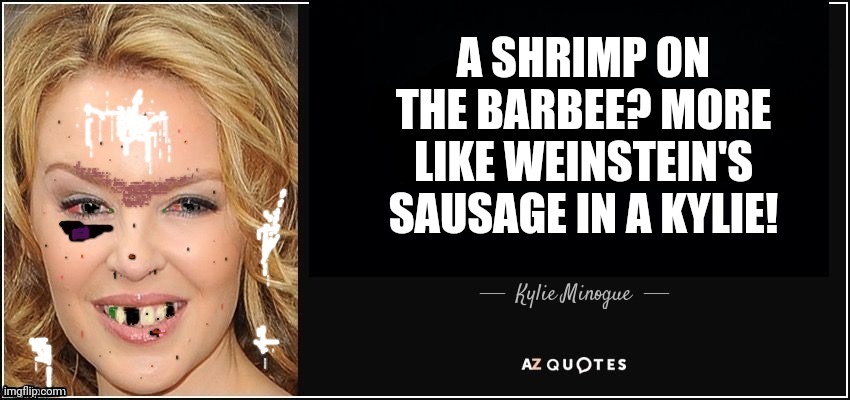 Kylie SUCKS | A SHRIMP ON THE BARBEE? MORE LIKE WEINSTEIN'S SAUSAGE IN A KYLIE! | image tagged in kylie minogue quote better,kylie minogue,kylieminoguesucks | made w/ Imgflip meme maker