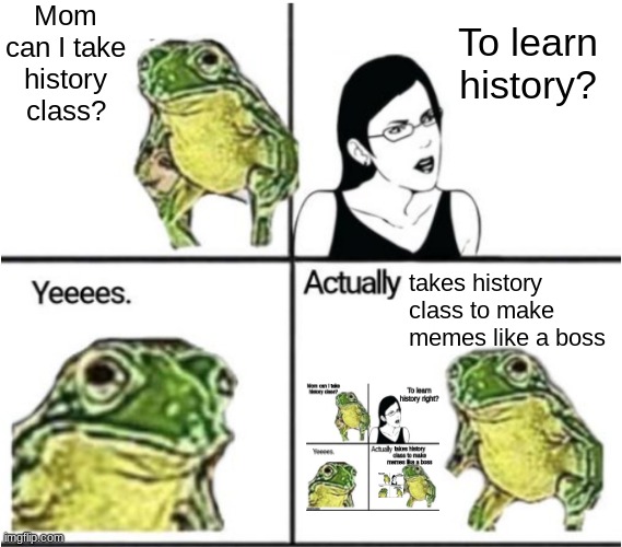For a history assignment, no joke. | Mom can I take history class? To learn history? takes history class to make memes like a boss | image tagged in actually like a boss | made w/ Imgflip meme maker