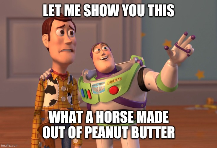Woody | LET ME SHOW YOU THIS; WHAT A HORSE MADE OUT OF PEANUT BUTTER | image tagged in memes,x x everywhere | made w/ Imgflip meme maker