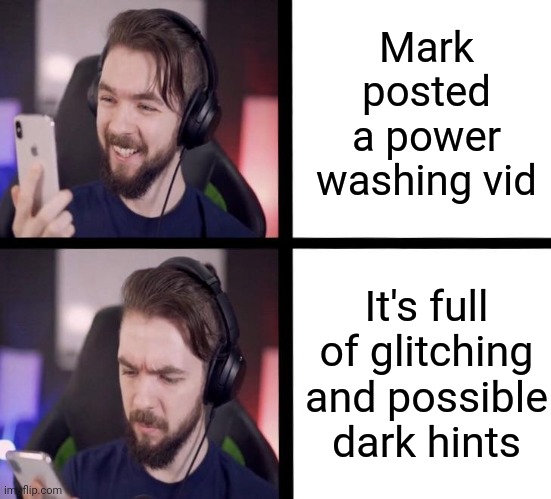 I'm just sayin | Mark posted a power washing vid; It's full of glitching and possible dark hints | image tagged in jacksepticeye,markiplier,power washing | made w/ Imgflip meme maker