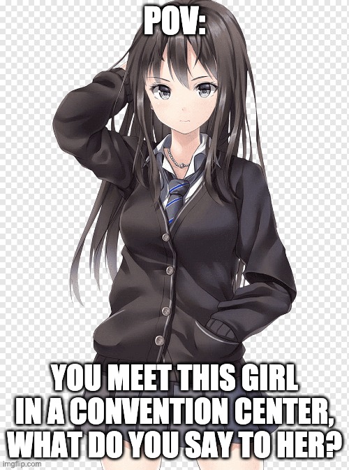 POV:; YOU MEET THIS GIRL IN A CONVENTION CENTER, WHAT DO YOU SAY TO HER? | made w/ Imgflip meme maker