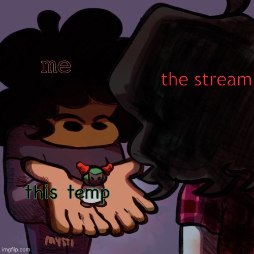 carol showing soondey smol tiky | the stream; me; this temp | image tagged in carol showing soondey smol tiky | made w/ Imgflip meme maker